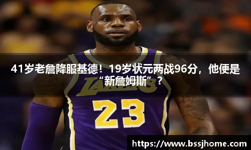 41岁老詹降服基德！19岁状元两战96分，他便是“新詹姆斯”？