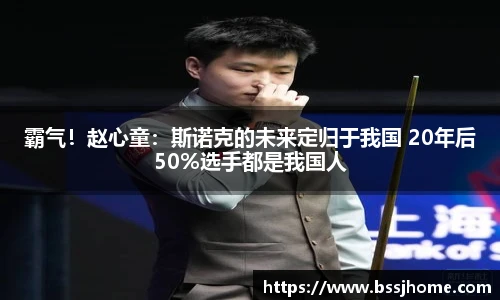 霸气！赵心童：斯诺克的未来定归于我国 20年后50%选手都是我国人
