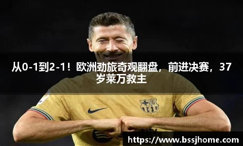 从0-1到2-1！欧洲劲旅奇观翻盘，前进决赛，37岁莱万救主